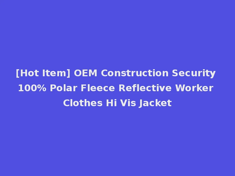 [Hot Item] OEM Construction Security 100% Polar Fleece Reflective Worker Clothes Hi Vis Jacket