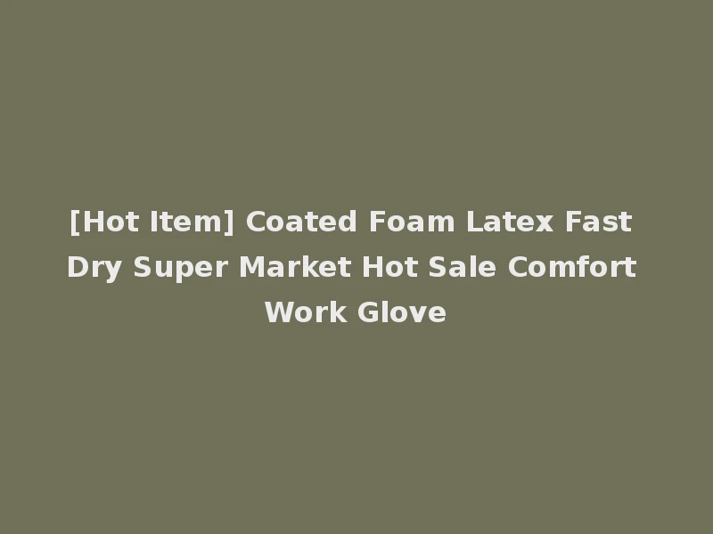 [Hot Item] Coated Foam Latex Fast Dry Super Market Hot Sale Comfort Work Glove