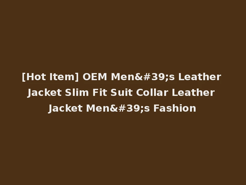 [Hot Item] OEM Men's Leather Jacket Slim Fit Suit Collar Leather Jacket Men's Fashion