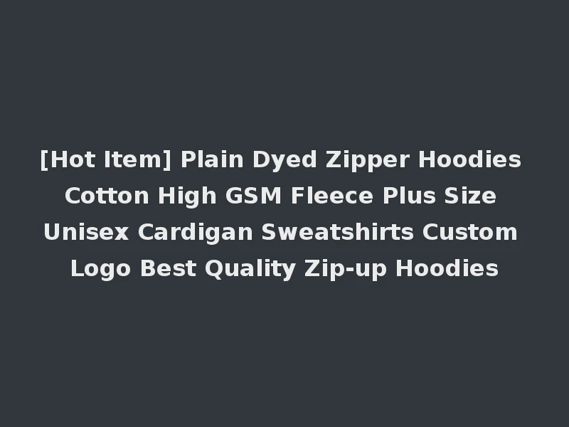 [Hot Item] Plain Dyed Zipper Hoodies Cotton High GSM Fleece Plus Size Unisex Cardigan Sweatshirts Custom Logo Best Quality Zip-up Hoodies