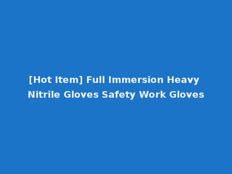 [Hot Item] Full Immersion Heavy Nitrile Gloves Safety Work Gloves