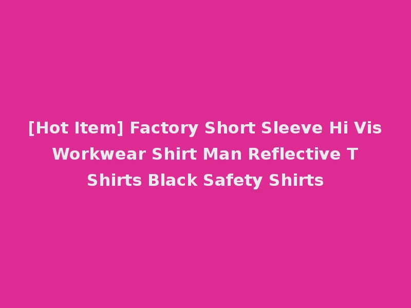 [Hot Item] Factory Short Sleeve Hi Vis Workwear Shirt Man Reflective T Shirts Black Safety Shirts
