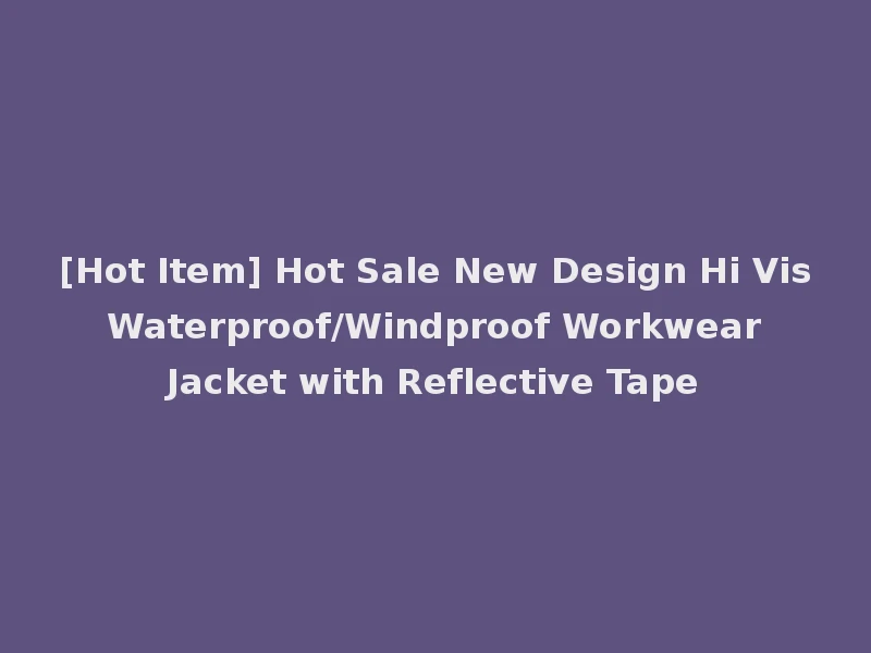 [Hot Item] Hot Sale New Design Hi Vis Waterproof/Windproof Workwear Jacket with Reflective Tape