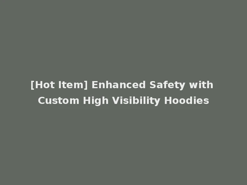 [Hot Item] Enhanced Safety with Custom High Visibility Hoodies