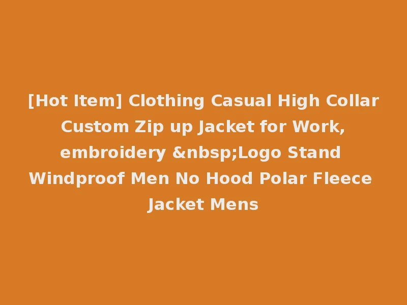 [Hot Item] Clothing Casual High Collar Custom Zip up Jacket for Work, embroidery &nbsp;Logo Stand Windproof Men No Hood Polar Fleece Jacket Mens