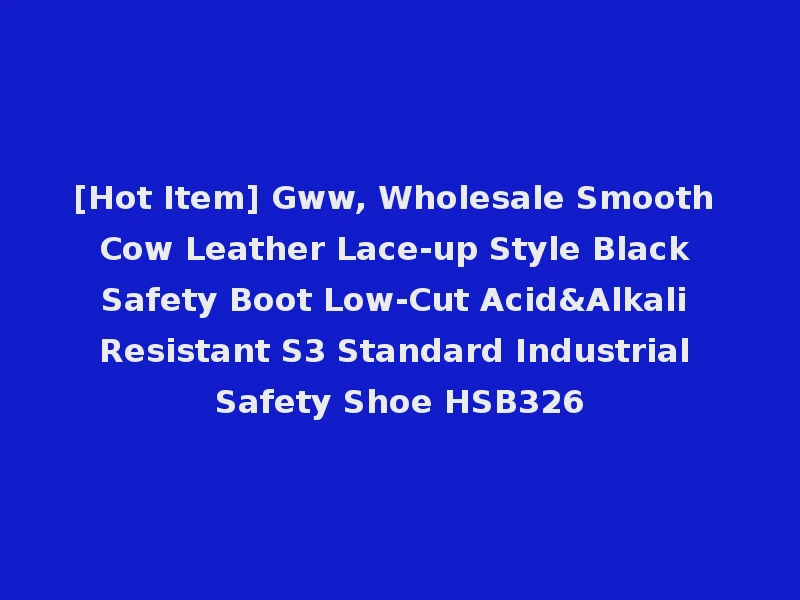 [Hot Item] Gww, Wholesale Smooth Cow Leather Lace-up Style Black Safety Boot Low-Cut Acid&Alkali Resistant S3 Standard Industrial Safety Shoe HSB326