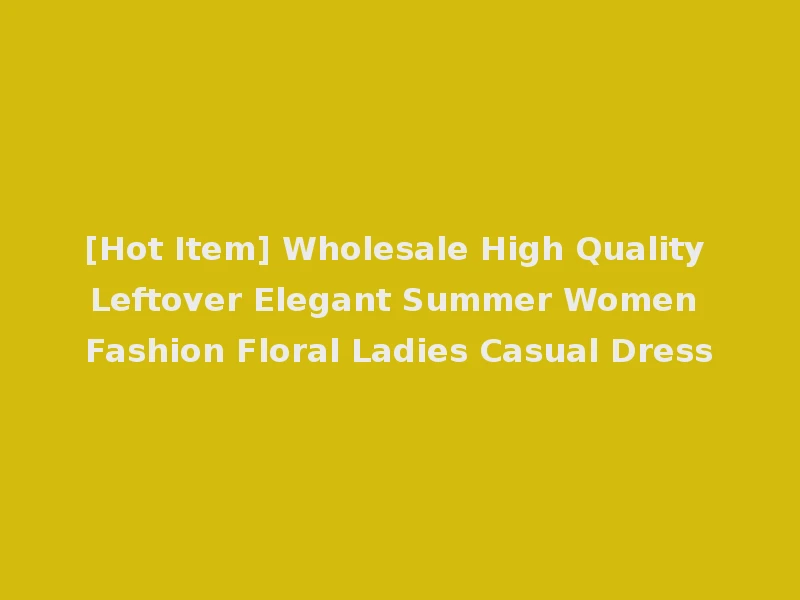 [Hot Item] Wholesale High Quality Leftover Elegant Summer Women Fashion Floral Ladies Casual Dress