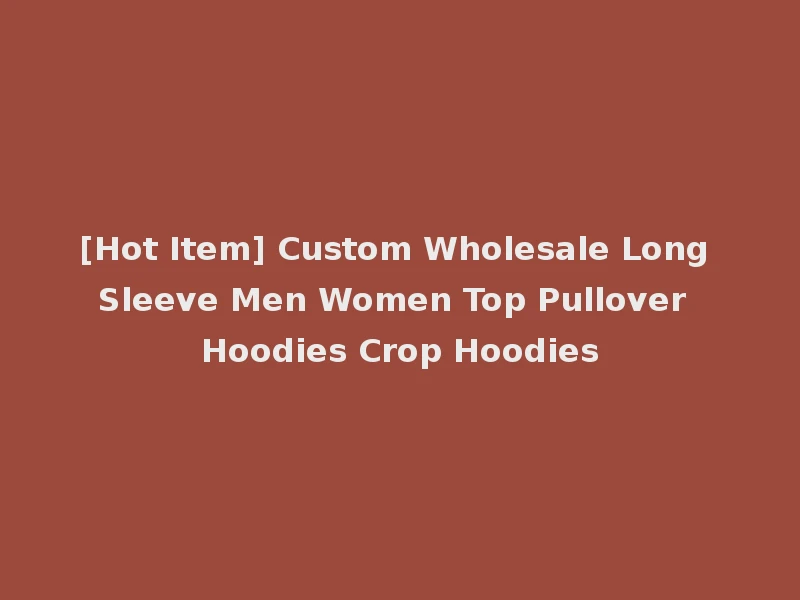 [Hot Item] Custom Wholesale Long Sleeve Men Women Top Pullover Hoodies Crop Hoodies