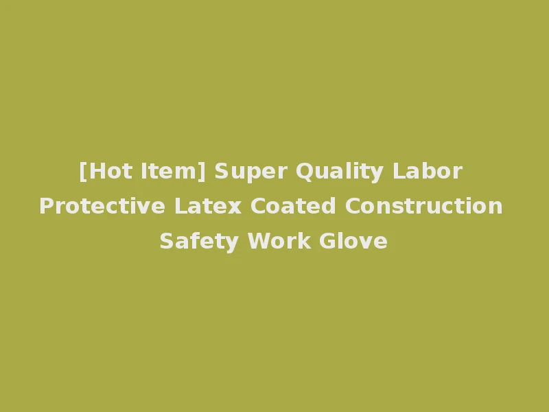 [Hot Item] Super Quality Labor Protective Latex Coated Construction Safety Work Glove