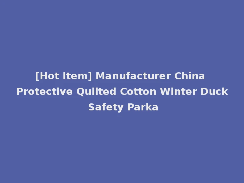 [Hot Item] Manufacturer China Protective Quilted Cotton Winter Duck Safety Parka