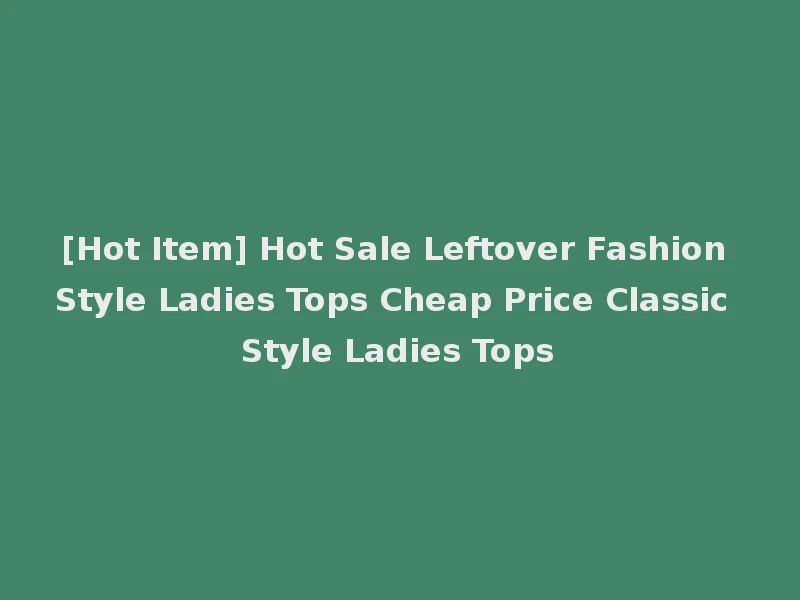 [Hot Item] Hot Sale Leftover Fashion Style Ladies Tops Cheap Price Classic Style Ladies Tops