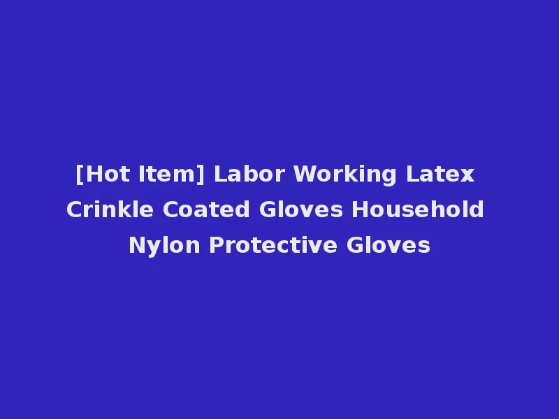 [Hot Item] Labor Working Latex Crinkle Coated Gloves Household Nylon Protective Gloves