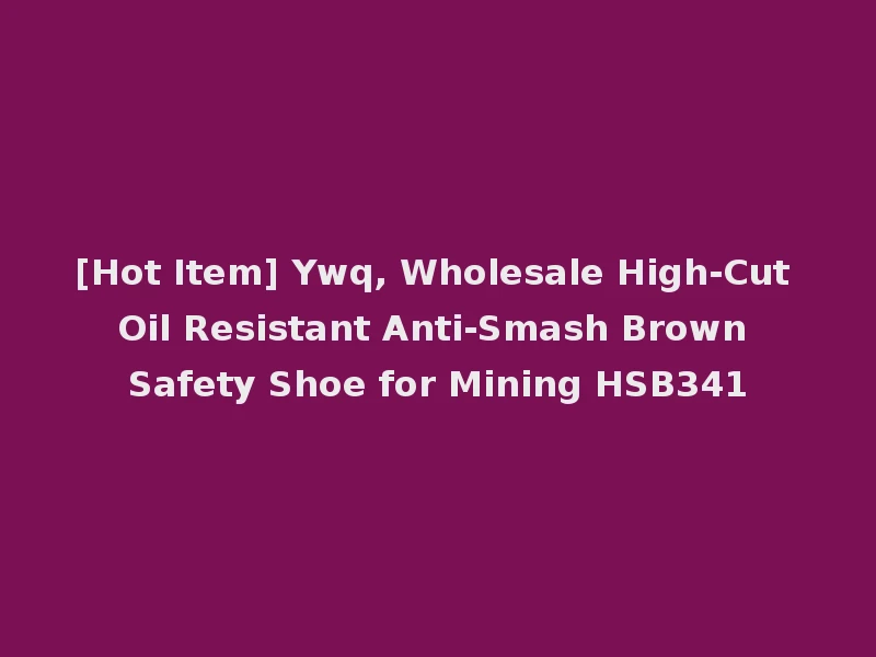 [Hot Item] Ywq, Wholesale High-Cut Oil Resistant Anti-Smash Brown Safety Shoe for Mining HSB341
