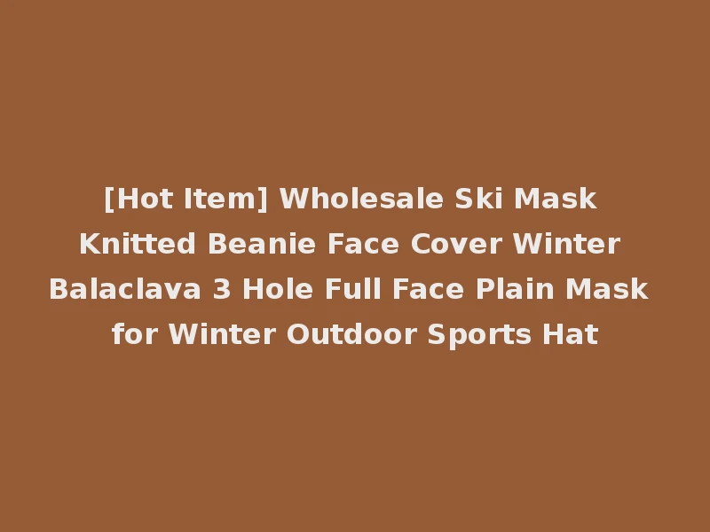 [Hot Item] Wholesale Ski Mask Knitted Beanie Face Cover Winter Balaclava 3 Hole Full Face Plain Mask for Winter Outdoor Sports Hat