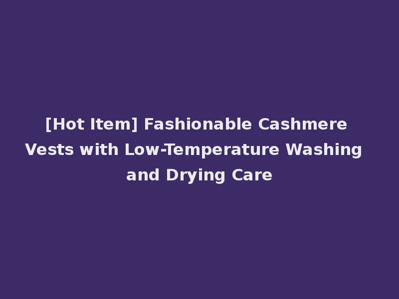 [Hot Item] Fashionable Cashmere Vests with Low-Temperature Washing and Drying Care