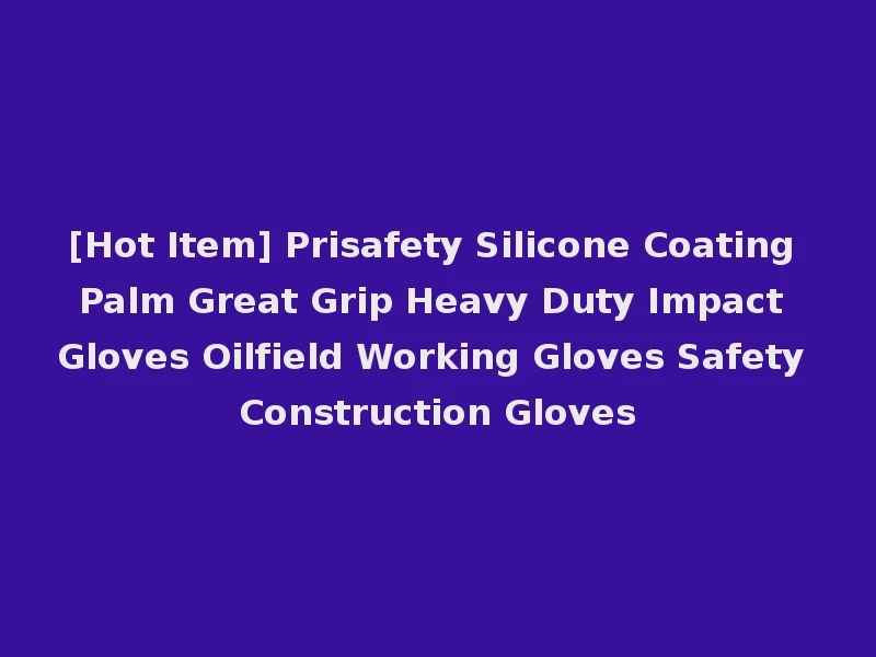 [Hot Item] Prisafety Silicone Coating Palm Great Grip Heavy Duty Impact Gloves Oilfield Working Gloves Safety Construction Gloves