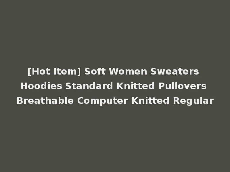 [Hot Item] Soft Women Sweaters Hoodies Standard Knitted Pullovers Breathable Computer Knitted Regular
