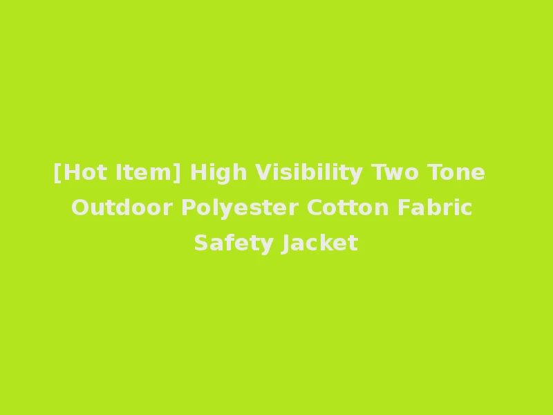 [Hot Item] High Visibility Two Tone Outdoor Polyester Cotton Fabric Safety Jacket