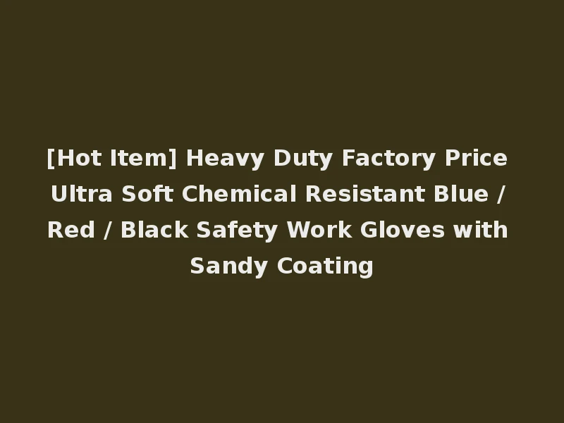 [Hot Item] Heavy Duty Factory Price Ultra Soft Chemical Resistant Blue / Red / Black Safety Work Gloves with Sandy Coating