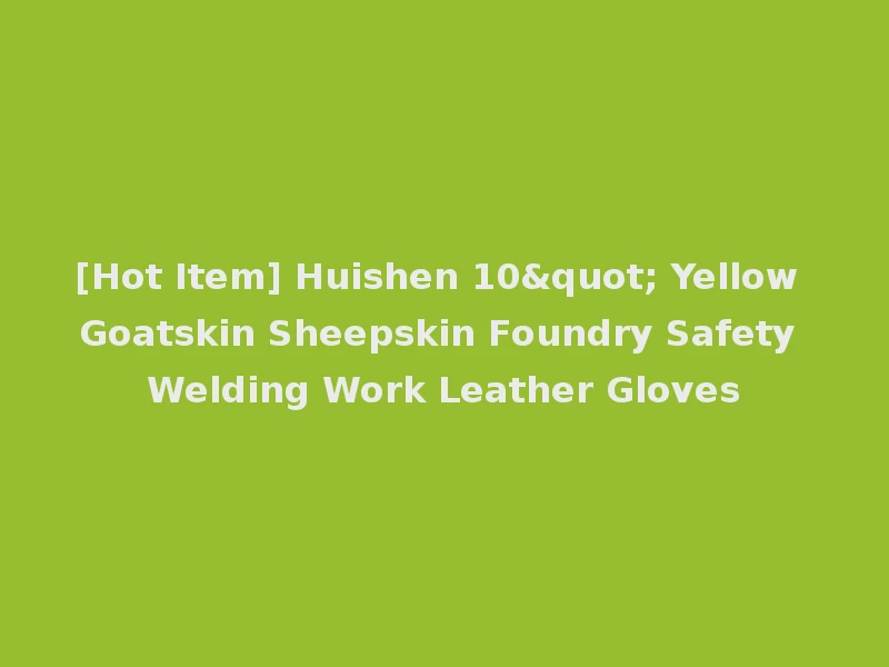 [Hot Item] Huishen 10" Yellow Goatskin Sheepskin Foundry Safety Welding Work Leather Gloves