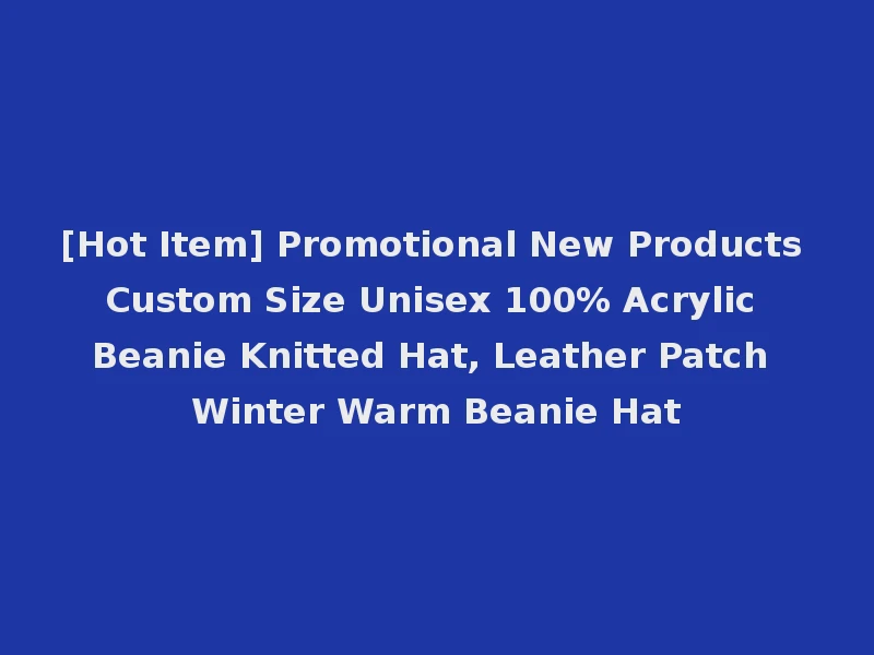 [Hot Item] Promotional New Products Custom Size Unisex 100% Acrylic Beanie Knitted Hat, Leather Patch Winter Warm Beanie Hat