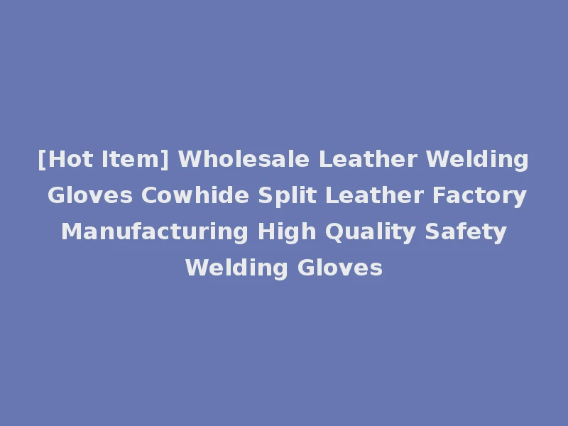 [Hot Item] Wholesale Leather Welding Gloves Cowhide Split Leather Factory Manufacturing High Quality Safety Welding Gloves