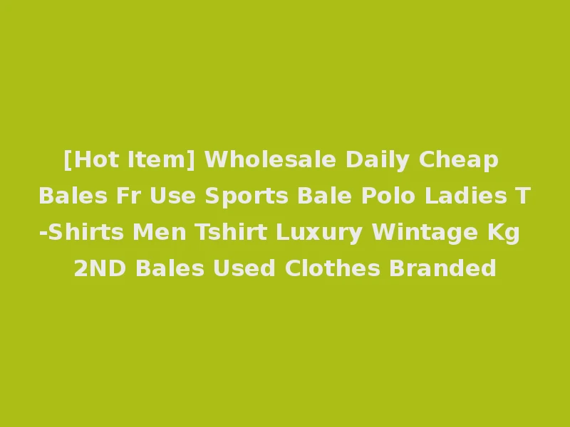 [Hot Item] Wholesale Daily Cheap Bales Fr Use Sports Bale Polo Ladies T-Shirts Men Tshirt Luxury Wintage Kg 2ND Bales Used Clothes Branded