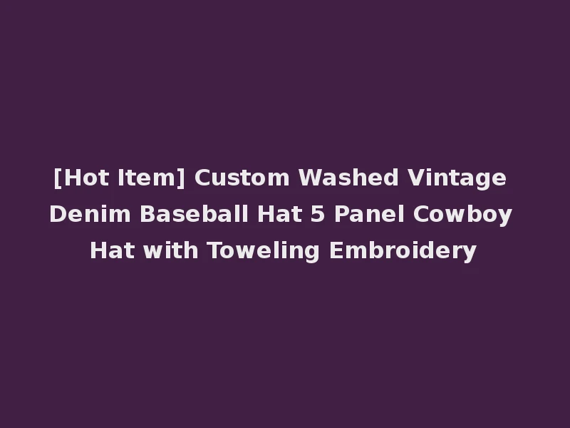 [Hot Item] Custom Washed Vintage Denim Baseball Hat 5 Panel Cowboy Hat with Toweling Embroidery
