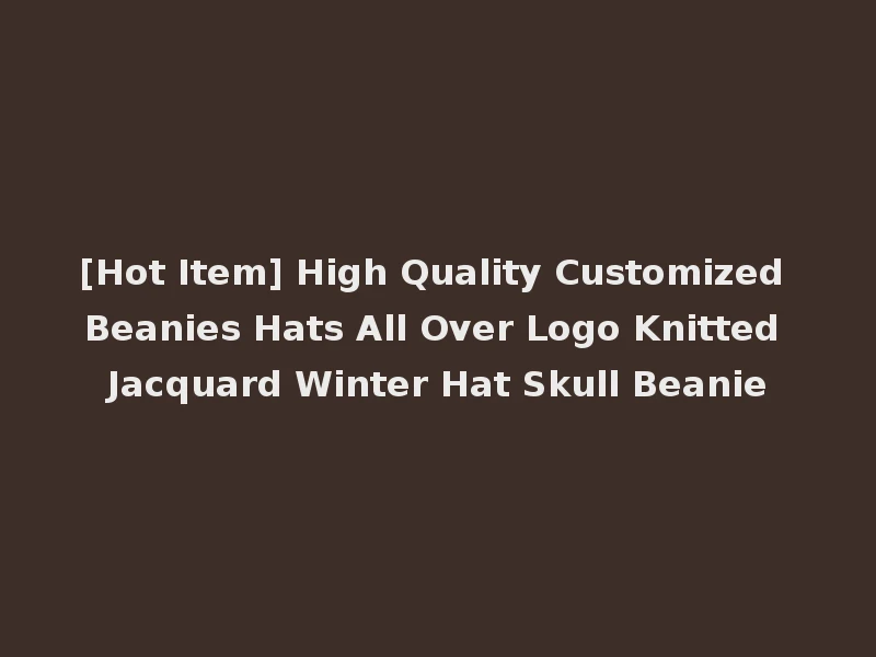[Hot Item] High Quality Customized Beanies Hats All Over Logo Knitted Jacquard Winter Hat Skull Beanie