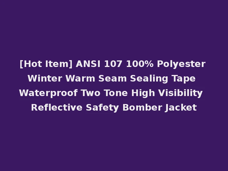 [Hot Item] ANSI 107 100% Polyester Winter Warm Seam Sealing Tape Waterproof Two Tone High Visibility Reflective Safety Bomber Jacket