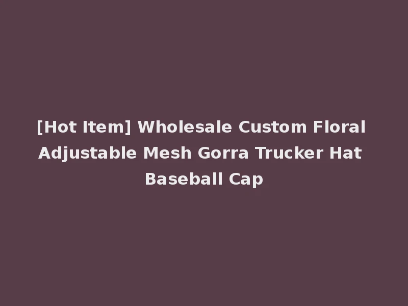 [Hot Item] Wholesale Custom Floral Adjustable Mesh Gorra Trucker Hat Baseball Cap