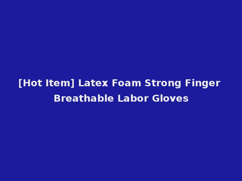 [Hot Item] Latex Foam Strong Finger Breathable Labor Gloves