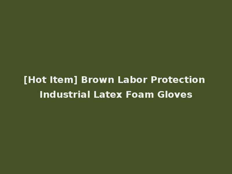 [Hot Item] Brown Labor Protection Industrial Latex Foam Gloves