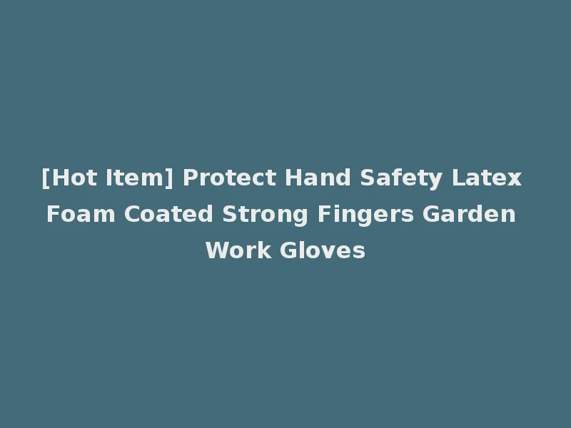[Hot Item] Protect Hand Safety Latex Foam Coated Strong Fingers Garden Work Gloves