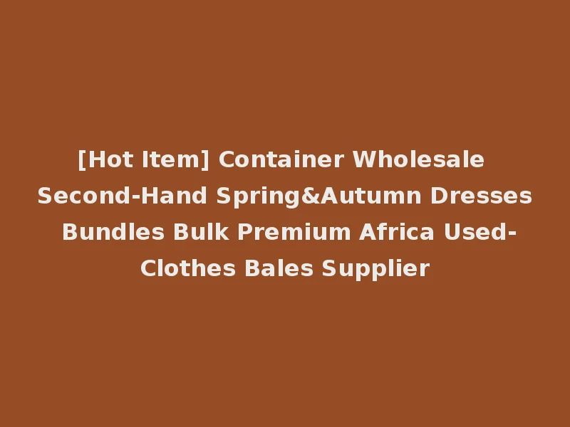 [Hot Item] Container Wholesale Second-Hand Spring&Autumn Dresses Bundles Bulk Premium Africa Used-Clothes Bales Supplier