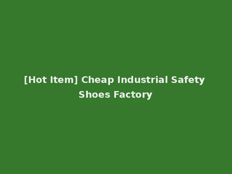 [Hot Item] Cheap Industrial Safety Shoes Factory