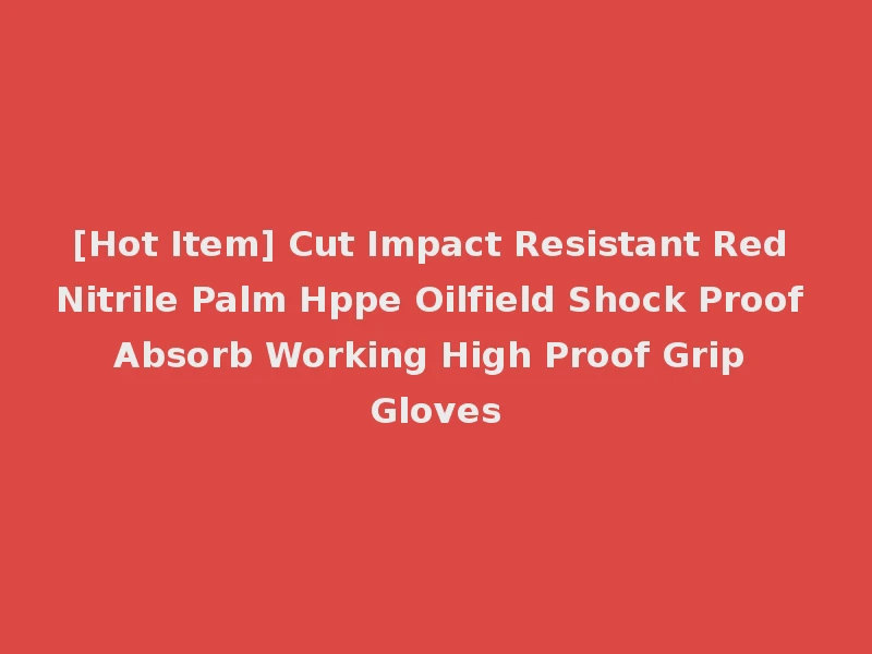 [Hot Item] Cut Impact Resistant Red Nitrile Palm Hppe Oilfield Shock Proof Absorb Working High Proof Grip Gloves