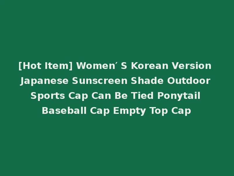 [Hot Item] Women′ S Korean Version Japanese Sunscreen Shade Outdoor Sports Cap Can Be Tied Ponytail Baseball Cap Empty Top Cap