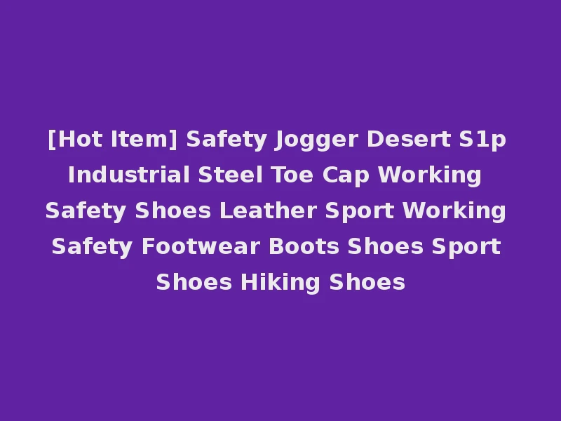 [Hot Item] Safety Jogger Desert S1p Industrial Steel Toe Cap Working Safety Shoes Leather Sport Working Safety Footwear Boots Shoes Sport Shoes Hiking Shoes