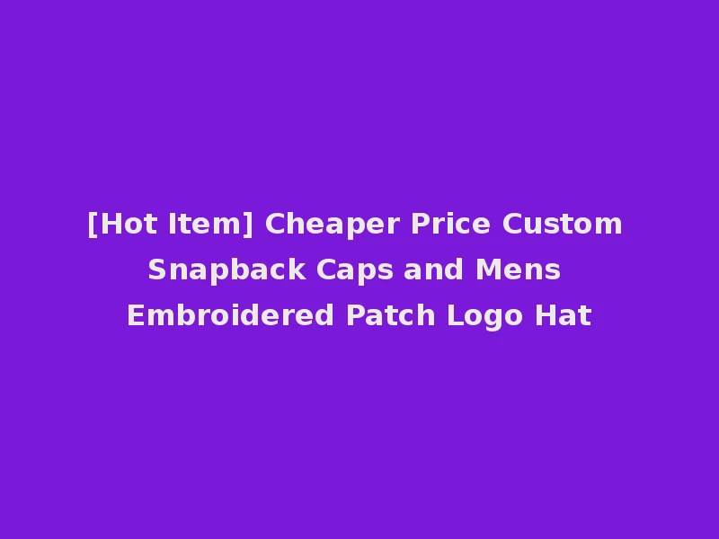 [Hot Item] Cheaper Price Custom Snapback Caps and Mens Embroidered Patch Logo Hat