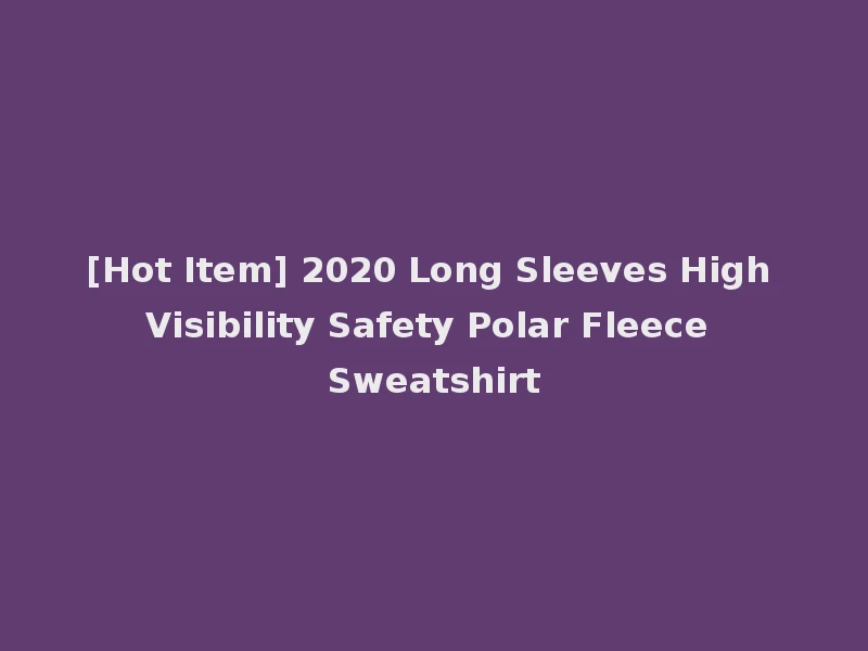 [Hot Item] 2020 Long Sleeves High Visibility Safety Polar Fleece Sweatshirt