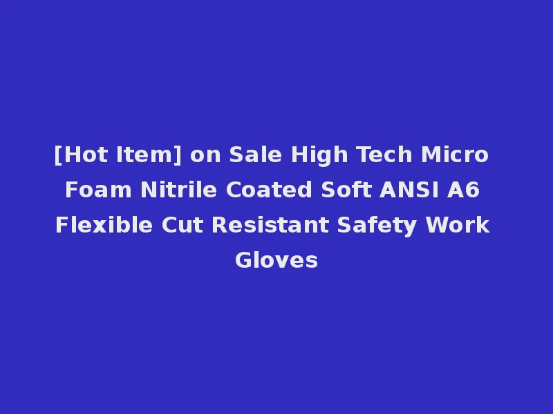 [Hot Item] on Sale High Tech Micro Foam Nitrile Coated Soft ANSI A6 Flexible Cut Resistant Safety Work Gloves