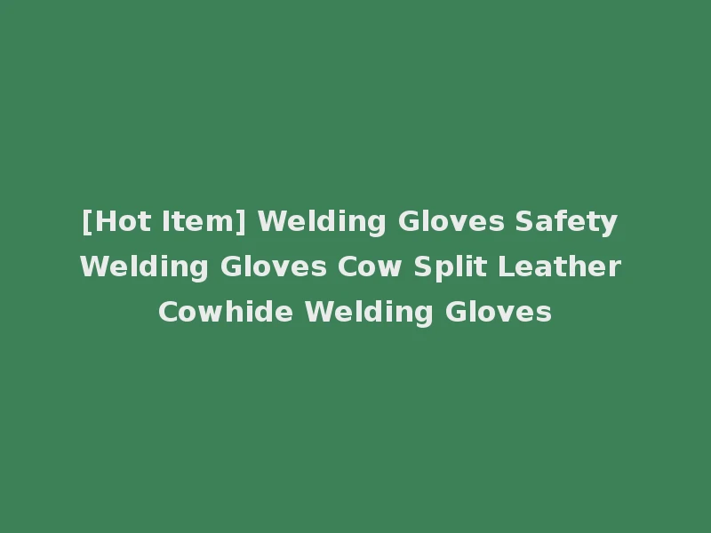 [Hot Item] Welding Gloves Safety Welding Gloves Cow Split Leather Cowhide Welding Gloves