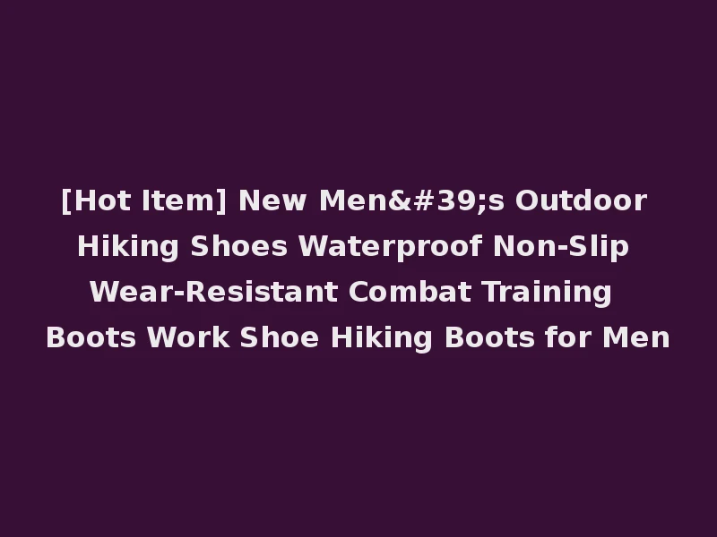 [Hot Item] New Men's Outdoor Hiking Shoes Waterproof Non-Slip Wear-Resistant Combat Training Boots Work Shoe Hiking Boots for Men