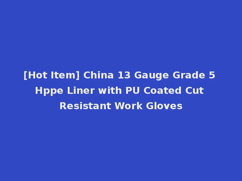 [Hot Item] China 13 Gauge Grade 5 Hppe Liner with PU Coated Cut Resistant Work Gloves