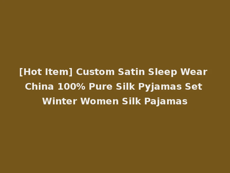 [Hot Item] Custom Satin Sleep Wear China 100% Pure Silk Pyjamas Set Winter Women Silk Pajamas
