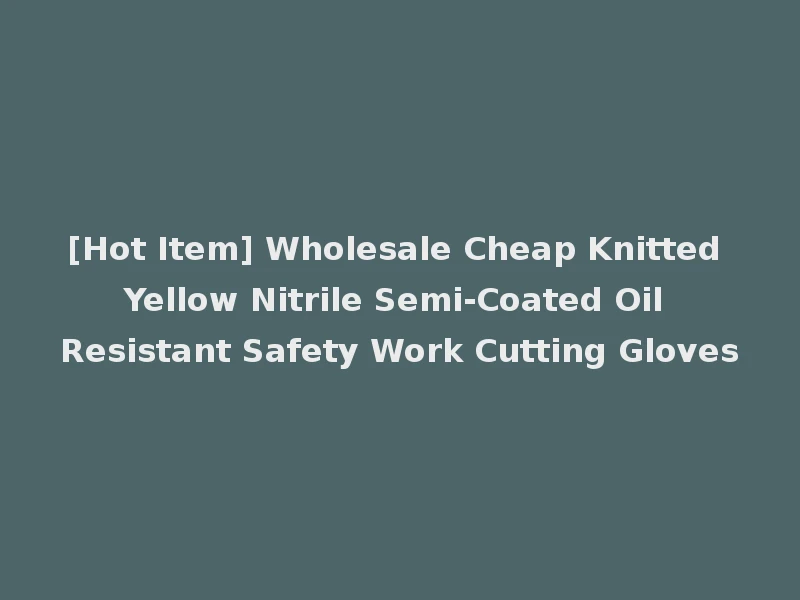 [Hot Item] Wholesale Cheap Knitted Yellow Nitrile Semi-Coated Oil Resistant Safety Work Cutting Gloves