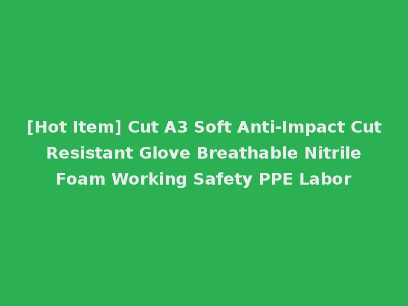 [Hot Item] Cut A3 Soft Anti-Impact Cut Resistant Glove Breathable Nitrile Foam Working Safety PPE Labor
