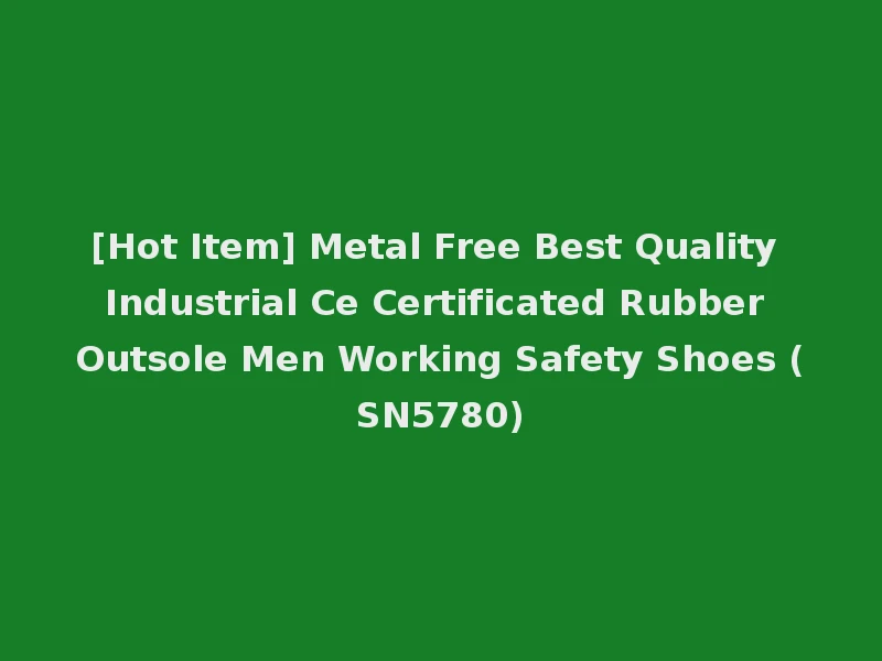 [Hot Item] Metal Free Best Quality Industrial Ce Certificated Rubber Outsole Men Working Safety Shoes (SN5780)