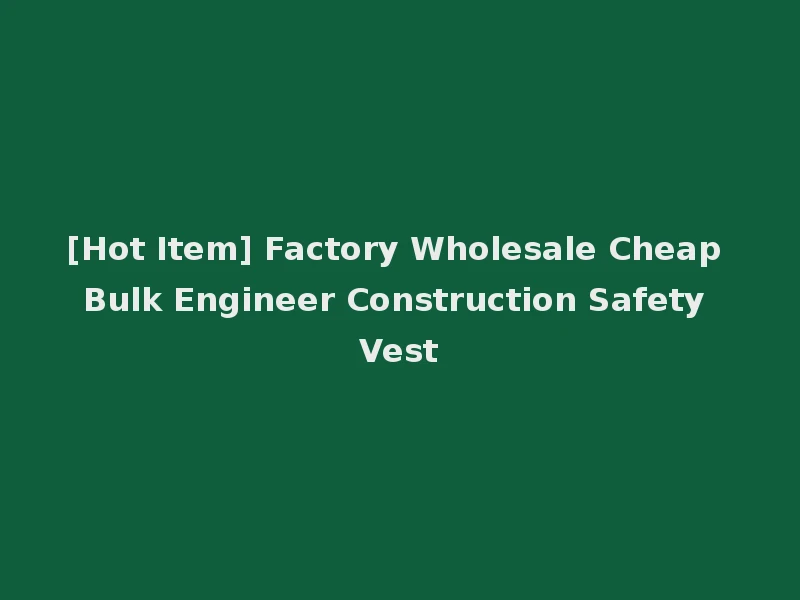 [Hot Item] Factory Wholesale Cheap Bulk Engineer Construction Safety Vest